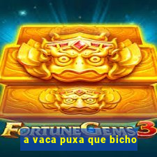 a vaca puxa que bicho